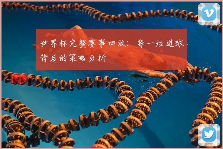 世界杯完整赛事回放：每一粒进球背后的策略分析