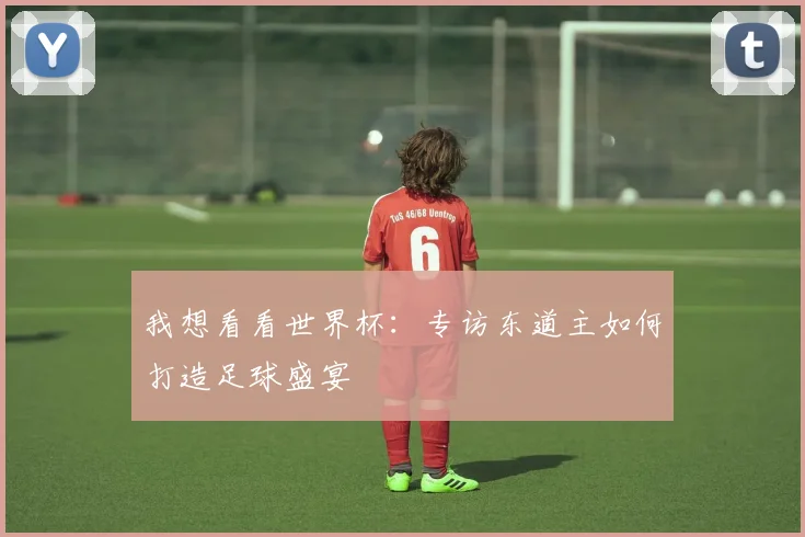 我想看看世界杯:专访东道主如何打造足球盛宴