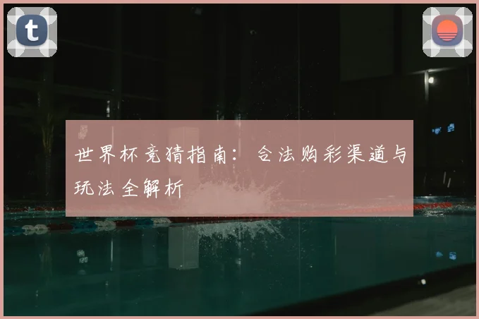 世界杯竞猜指南:合法购彩渠道与玩法全解析