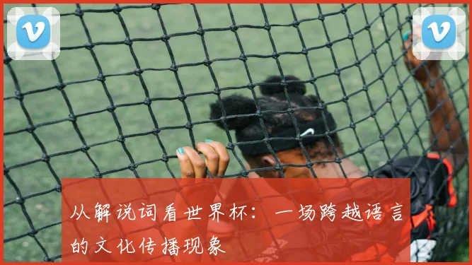 从解说词看世界杯：一场跨越语言的文化传播现象