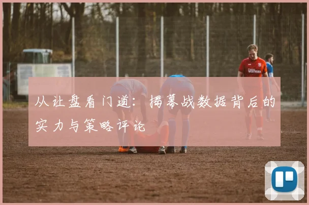 从让盘看门道：揭幕战数据背后的实力与策略评论