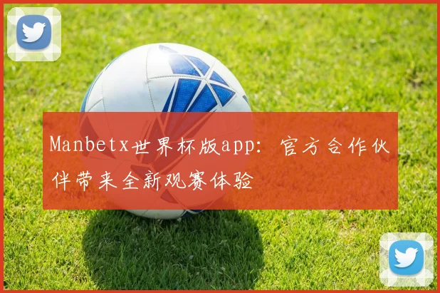 Manbetx世界杯版app:官方合作伙伴带来全新观赛体验