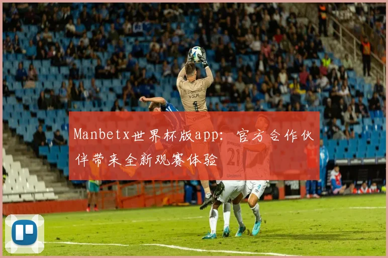 Manbetx世界杯版app：官方合作伙伴带来全新观赛体验