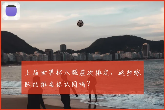上届世界杯八强座次排定，这些球队的排名你认同吗？