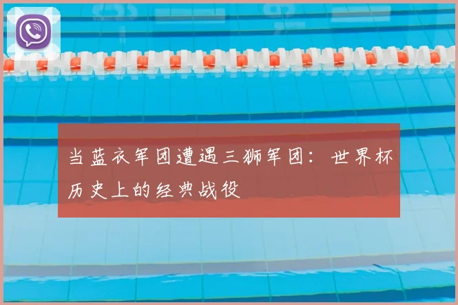 当蓝衣军团遭遇三狮军团：世界杯历史上的经典战役