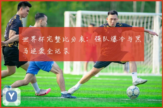 世界杯完整比分表：强队爆冷与黑马逆袭全记录