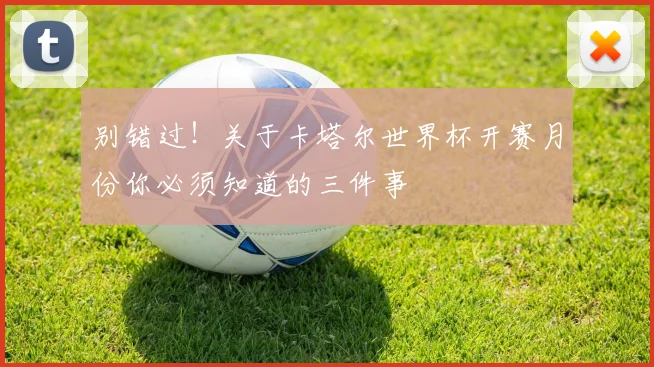 别错过!关于卡塔尔世界杯开赛月份你必须知道的三件事