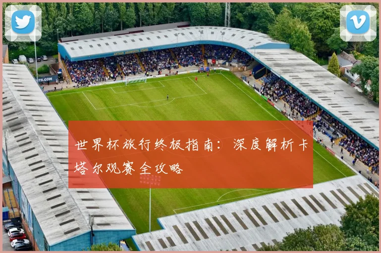 世界杯旅行终极指南：深度解析卡塔尔观赛全攻略