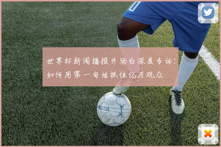 世界杯新闻播报开场白深度专访：如何用第一句话抓住亿万观众