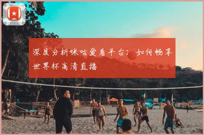 深度分析咪咕爱看平台:如何畅享世界杯高清直播