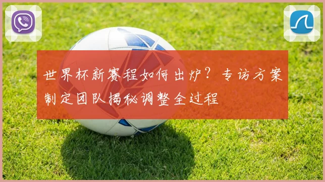 世界杯新赛程如何出炉？专访方案制定团队揭秘调整全过程