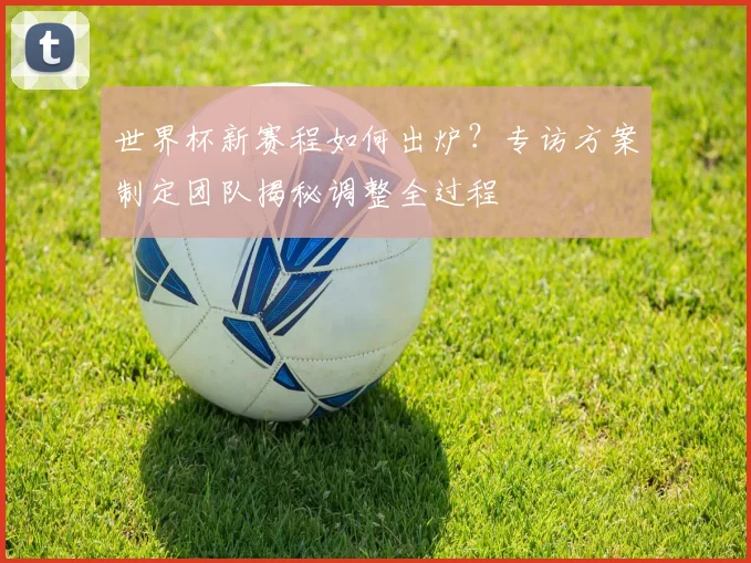 世界杯新赛程如何出炉？专访方案制定团队揭秘调整全过程