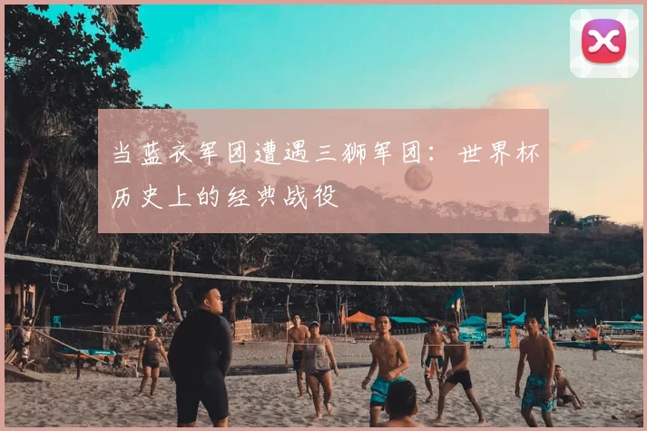 当蓝衣军团遭遇三狮军团：世界杯历史上的经典战役