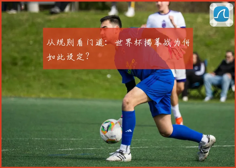 从规则看门道：世界杯揭幕战为何如此设定？