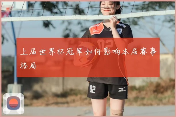 上届世界杯冠军如何影响本届赛事格局