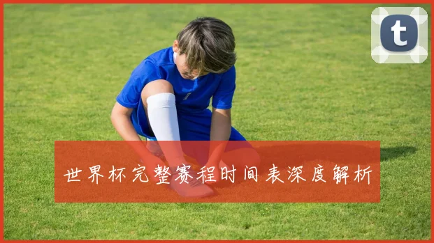 世界杯完整赛程时间表深度解析