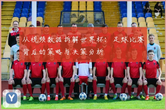 从视频数据拆解世界杯：足球比赛背后的策略与决策分析