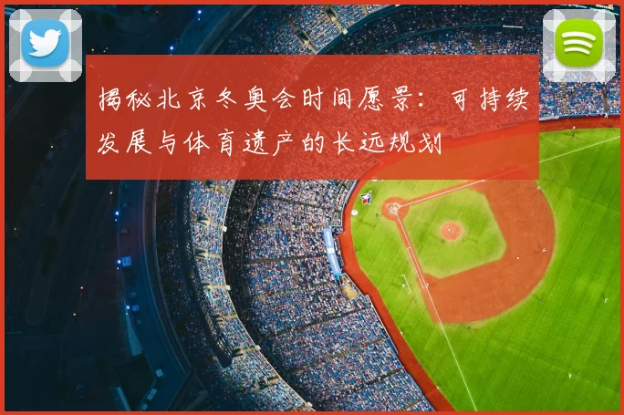 揭秘北京冬奥会时间愿景：可持续发展与体育遗产的长远规划