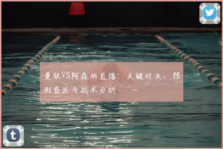 曼联VS阿森纳直播：关键对决，预测首发与战术分析