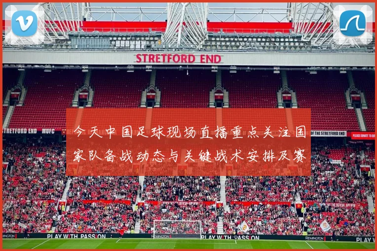 今天中国足球现场直播重点关注国家队备战动态与关键战术安排及赛程影响