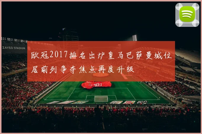 欧冠2017排名出炉皇马巴萨曼城位居前列争夺焦点再度升级