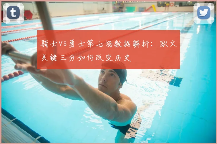 骑士vs勇士第七场数据解析：欧文关键三分如何改变历史