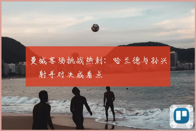 曼城客场挑战热刺:哈兰德与孙兴慜射手对决成看点