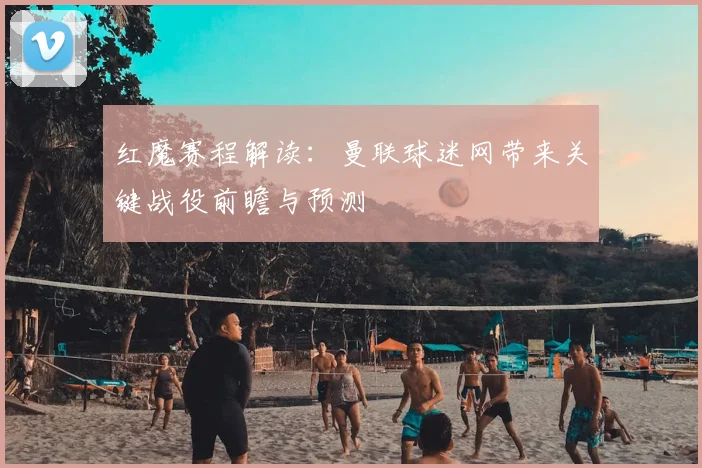 红魔赛程解读：曼联球迷网带来关键战役前瞻与预测