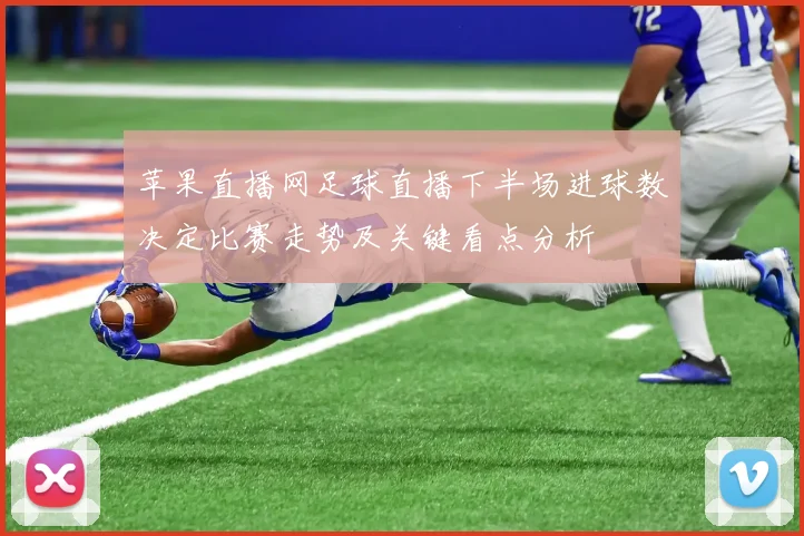 苹果直播网足球直播下半场进球数决定比赛走势及关键看点分析