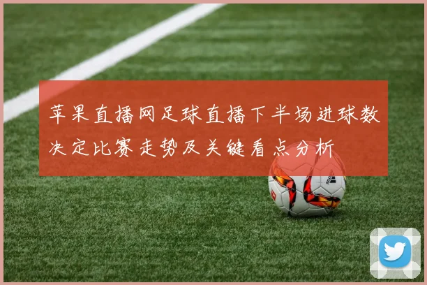 苹果直播网足球直播下半场进球数决定比赛走势及关键看点分析