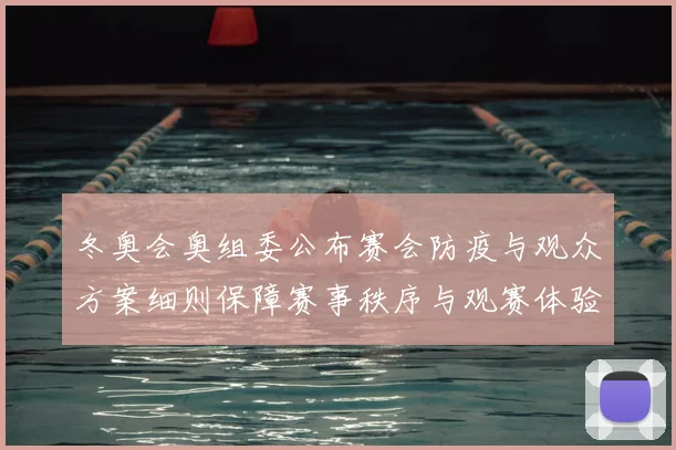冬奥会奥组委公布赛会防疫与观众方案细则保障赛事秩序与观赛体验