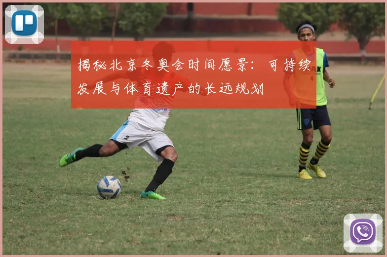 揭秘北京冬奥会时间愿景：可持续发展与体育遗产的长远规划