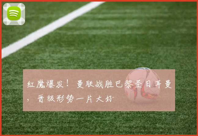 红魔爆发！曼联战胜巴黎圣日耳曼，晋级形势一片大好