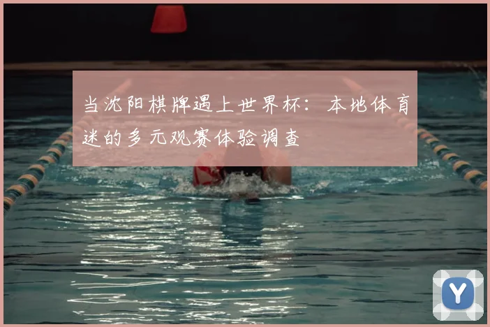 当沈阳棋牌遇上世界杯：本地体育迷的多元观赛体验调查