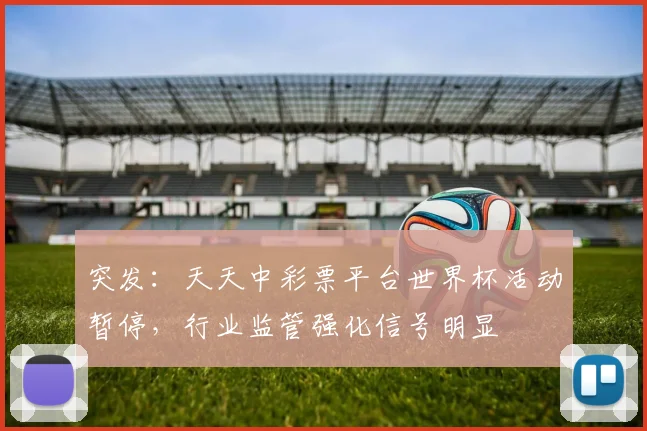 突发：天天中彩票平台世界杯活动暂停，行业监管强化信号明显