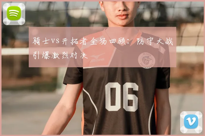 骑士vs开拓者全场回顾：防守大战引爆激烈对决