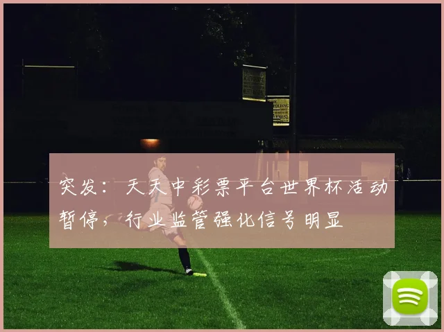 突发：天天中彩票平台世界杯活动暂停，行业监管强化信号明显