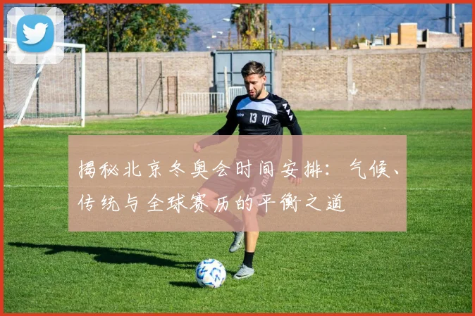 揭秘北京冬奥会时间安排：气候、传统与全球赛历的平衡之道