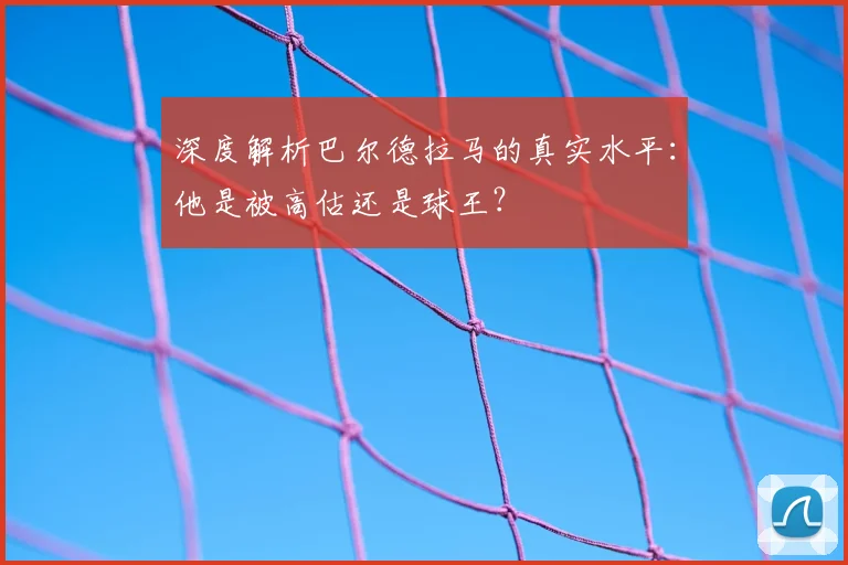 深度解析巴尔德拉马的真实水平:他是被高估还是球王?