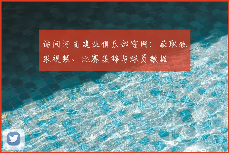 访问河南建业俱乐部官网:获取独家视频、比赛集锦与球员数据