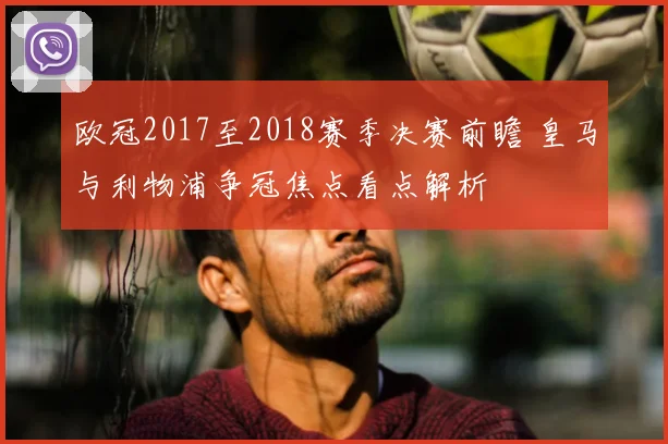 欧冠2017至2018赛季决赛前瞻 皇马与利物浦争冠焦点看点解析