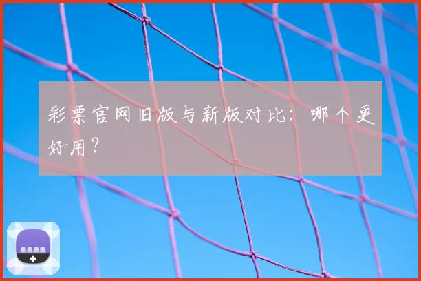 彩票官网旧版与新版对比:哪个更好用?