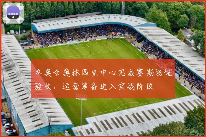 冬奥会奥林匹克中心完成赛期场馆验收，运营筹备进入实战阶段