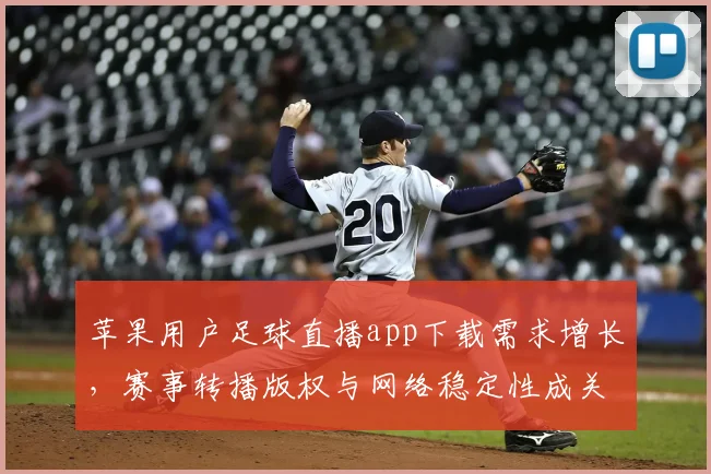 苹果用户足球直播app下载需求增长，赛事转播版权与网络稳定性成关注焦点