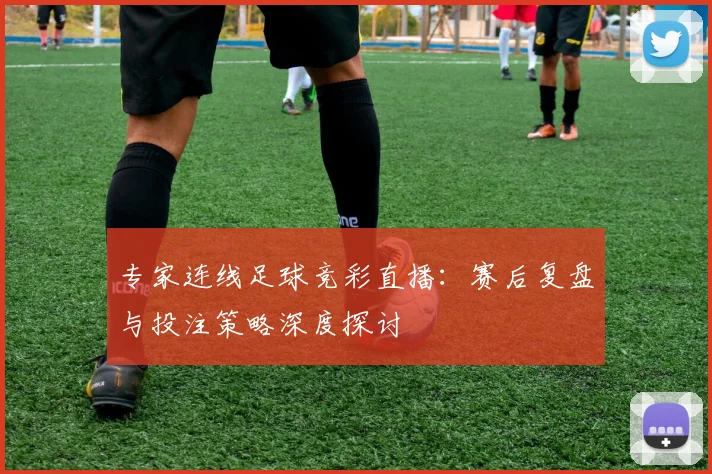 专家连线足球竞彩直播：赛后复盘与投注策略深度探讨