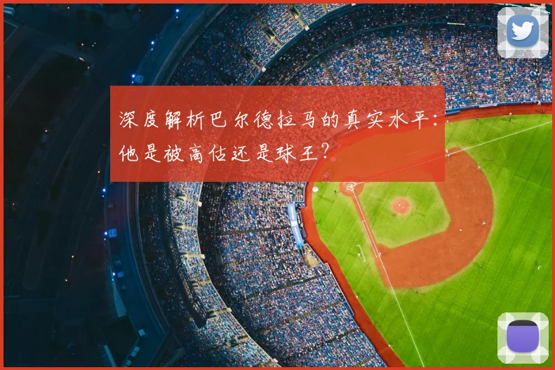 深度解析巴尔德拉马的真实水平:他是被高估还是球王?