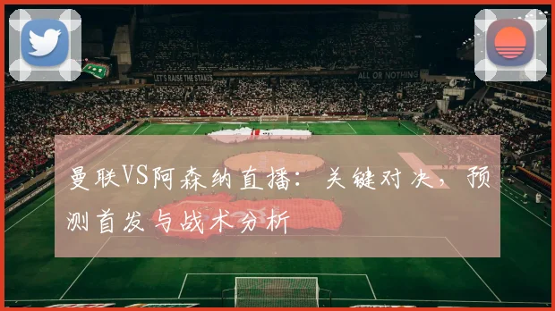 曼联VS阿森纳直播：关键对决，预测首发与战术分析