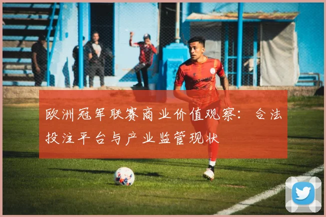 欧洲冠军联赛商业价值观察：合法投注平台与产业监管现状